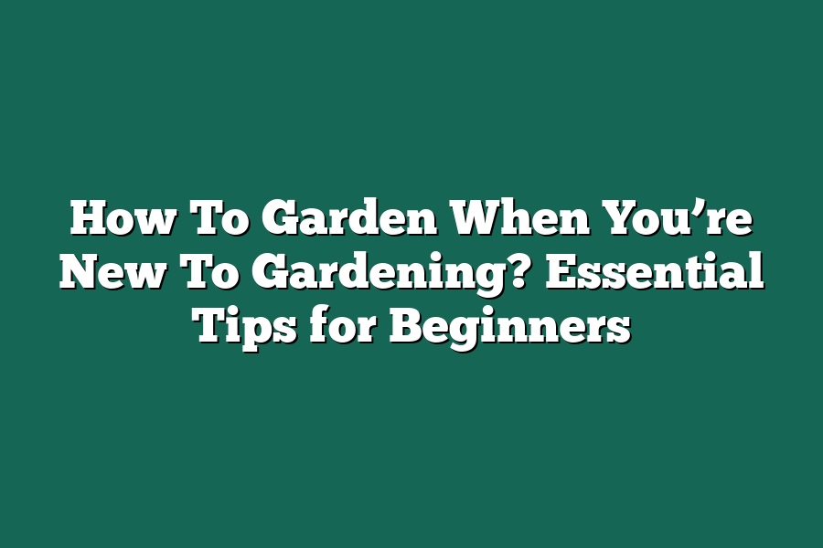 How To Garden When You’re New To Gardening? Essential Tips for Beginners